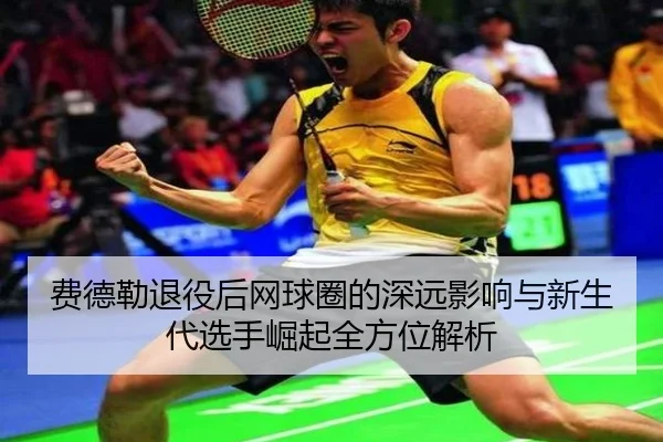 费德勒退役后网球圈的深远影响与新生代选手崛起全方位解析